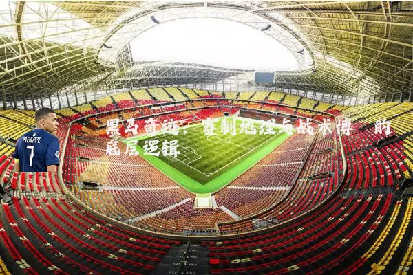 黑马奇迹:赛制地理与战术博弈的底层逻辑